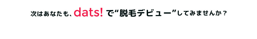 次はあなたも、dats!で脱毛デビューしてみませんか?